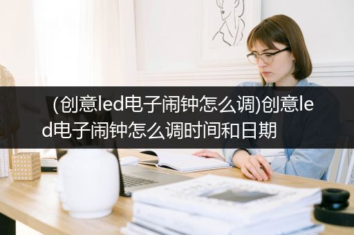 （创意led电子闹钟怎么调)创意led电子闹钟怎么调时间和日期